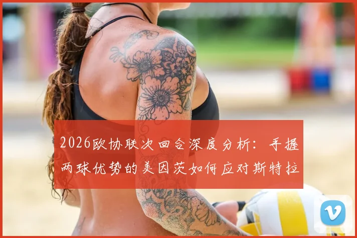 2026欧协联次回合深度分析：手握两球优势的美因茨如何应对斯特拉斯堡的体能反扑与主场攻势？