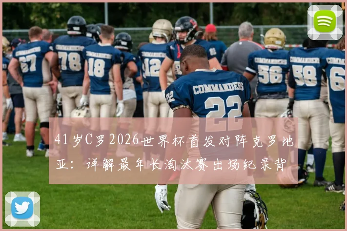41岁C罗2026世界杯首发对阵克罗地亚：详解最年长淘汰赛出场纪录背后的故事与数据