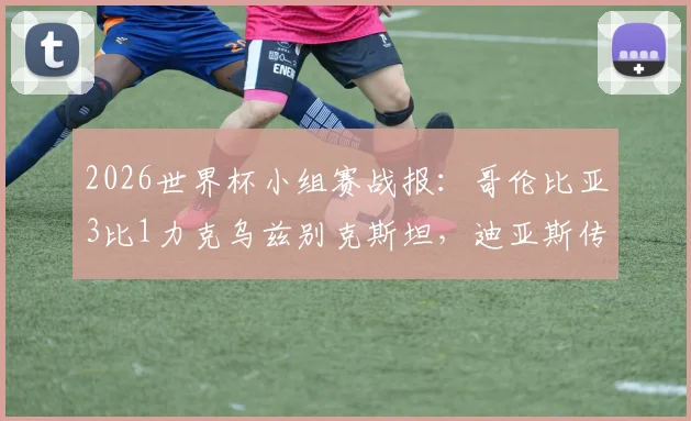 2026世界杯小组赛战报：哥伦比亚3比1力克乌兹别克斯坦，迪亚斯传射建功，亚洲新军首秀解析