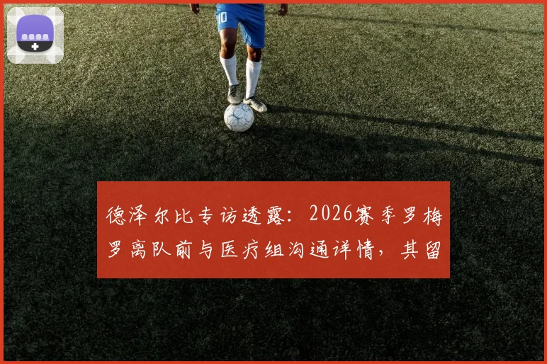 德泽尔比专访透露：2026赛季罗梅罗离队前与医疗组沟通详情，其留队意愿始终明确