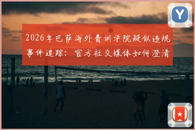2026年巴萨海外青训学院疑似违规事件追踪:官方社交媒体如何澄清,附权威合作机构甄别指南