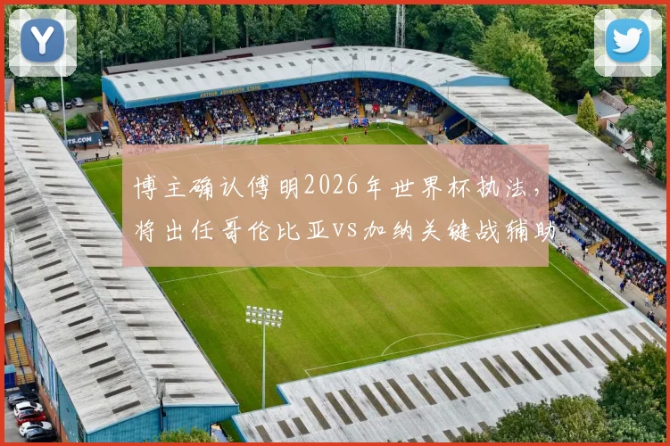 博主确认傅明2026年世界杯执法，将出任哥伦比亚vs加纳关键战辅助视频助理裁判
