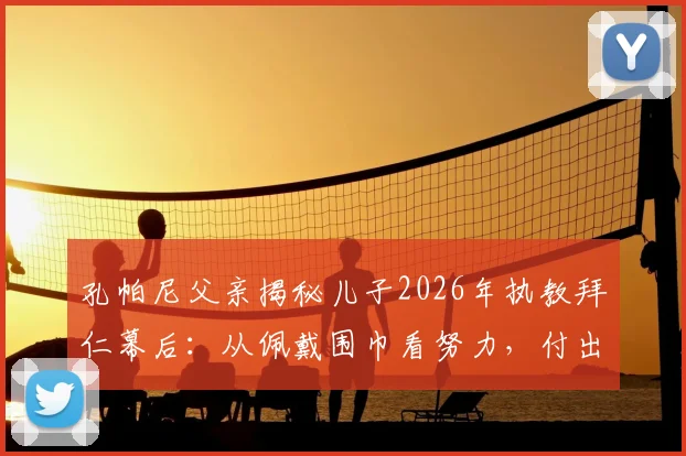 孔帕尼父亲揭秘儿子2026年执教拜仁幕后:从佩戴围巾看努力,付出远超想象