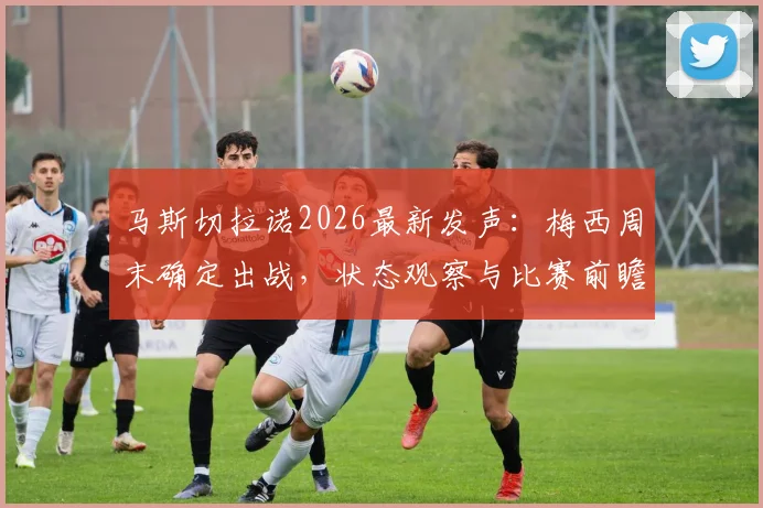 马斯切拉诺2026最新发声:梅西周末确定出战,状态观察与比赛前瞻解读