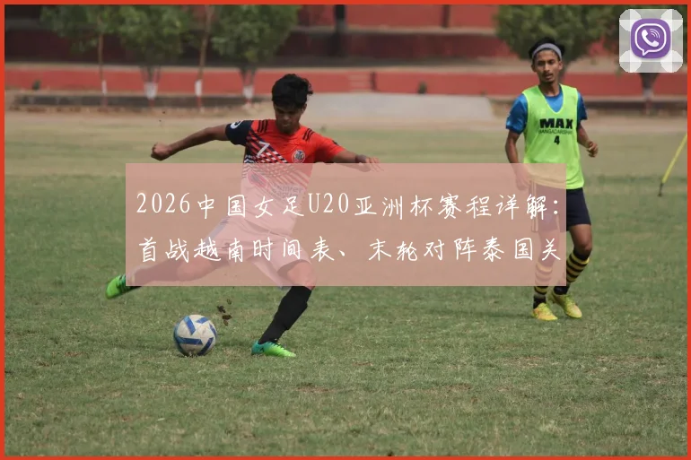 2026中国女足U20亚洲杯赛程详解：首战越南时间表、末轮对阵泰国关键战全解析