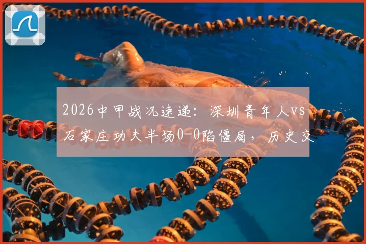 2026中甲战况速递：深圳青年人vs石家庄功夫半场0-0陷僵局，历史交锋与破局关键点分析