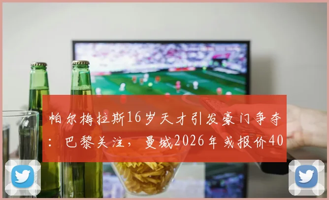 帕尔梅拉斯16岁天才引发豪门争夺：巴黎关注，曼城2026年或报价4000万欧