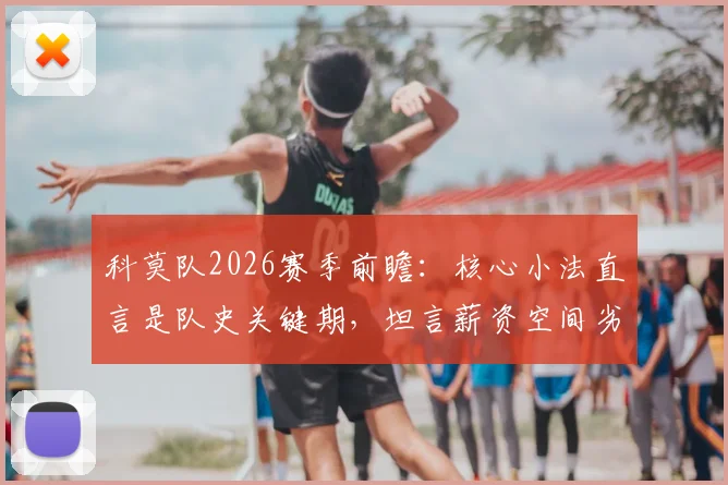 科莫队2026赛季前瞻：核心小法直言是队史关键期，坦言薪资空间劣势如何破局？