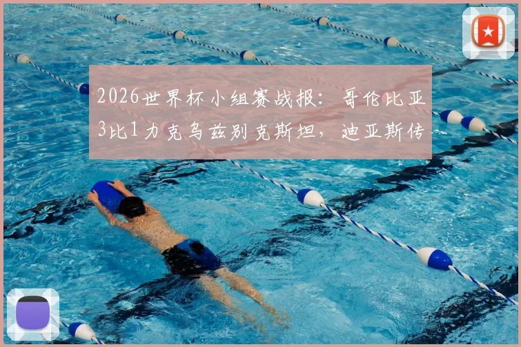 2026世界杯小组赛战报:哥伦比亚3比1力克乌兹别克斯坦,迪亚斯传射建功,亚洲新军首秀解析