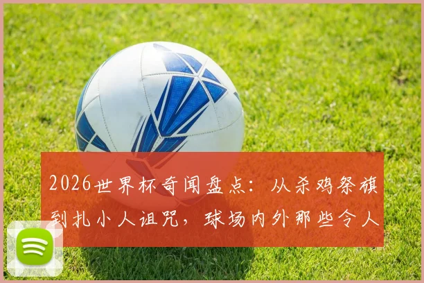 2026世界杯奇闻盘点：从杀鸡祭旗到扎小人诅咒，球场内外那些令人咋舌的“玄学”操作