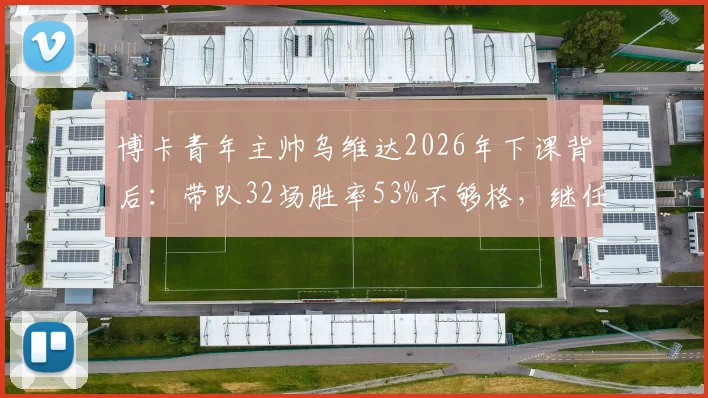 博卡青年主帅乌维达2026年下课背后：带队32场胜率53%不够格，继任者人选成焦点