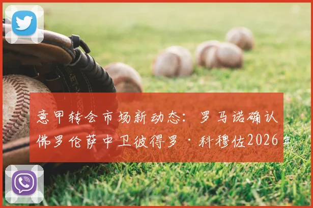 意甲转会市场新动态:罗马诺确认佛罗伦萨中卫彼得罗·科穆佐2026年租借加盟都灵,解析都灵后防补强策略