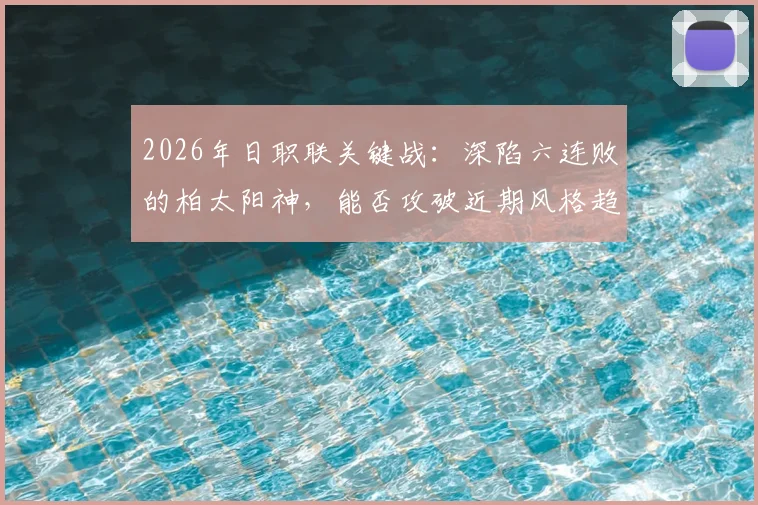 2026年日职联关键战:深陷六连败的柏太阳神,能否攻破近期风格趋于保守的川崎前锋?
