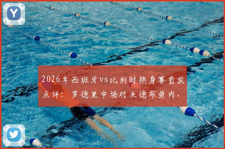 2026年西班牙vs比利时热身赛首发点评：罗德里中场对决德布劳内，佩德里替补席待命有何深意？