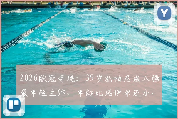 2026欧冠奇观：39岁孔帕尼成八强最年轻主帅，年龄比诺伊尔还小，他如何带队突围？