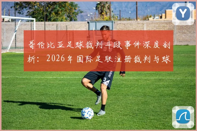哥伦比亚足球裁判斗殴事件深度剖析:2026年国际足联注册裁判与球员家长冲突视频引热议,赛场纪律与裁判员行为规范再成焦点