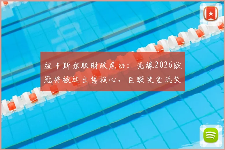 纽卡斯尔联财政危机：无缘2026欧冠将被迫出售核心，巨额奖金流失如何重塑球队未来？