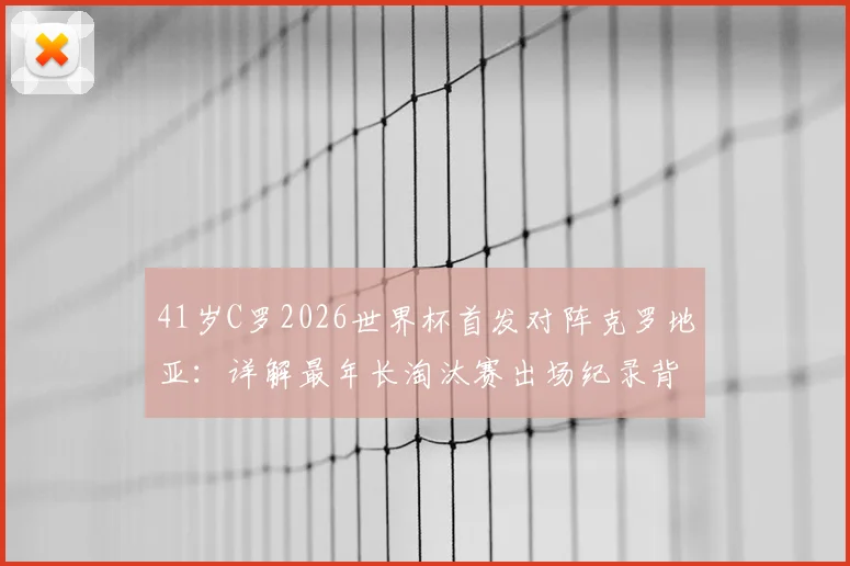 41岁C罗2026世界杯首发对阵克罗地亚:详解最年长淘汰赛出场纪录背后的故事与数据