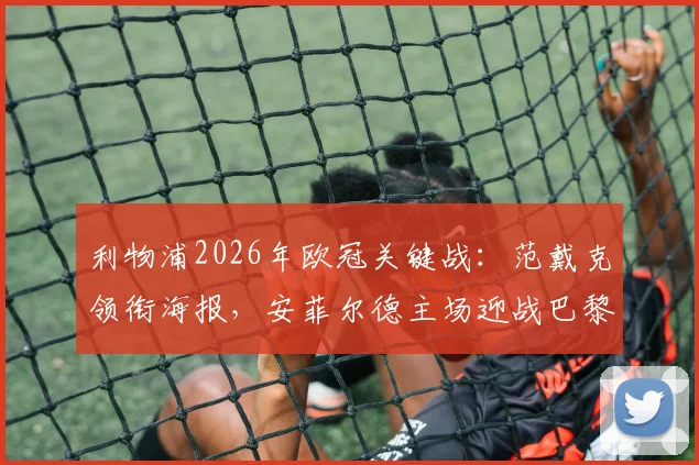 利物浦2026年欧冠关键战：范戴克领衔海报，安菲尔德主场迎战巴黎，赛前看点与阵容预测