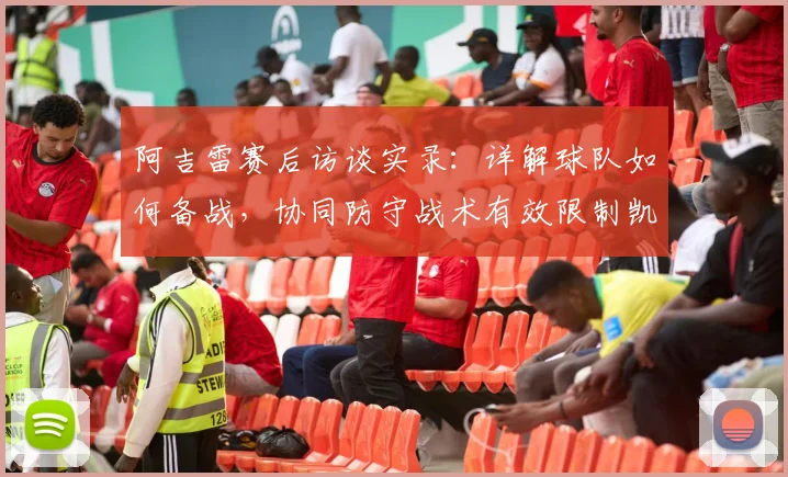 阿吉雷赛后访谈实录：详解球队如何备战，协同防守战术有效限制凯恩威胁，场外风波未成干扰