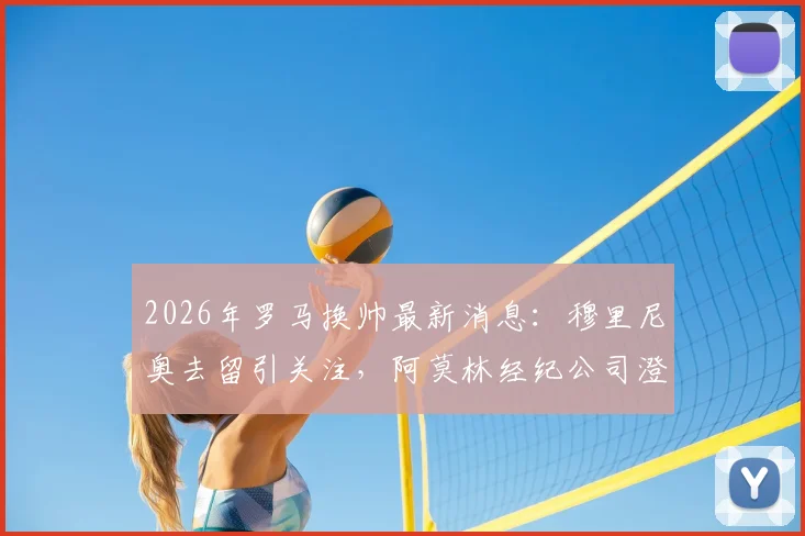 2026年罗马换帅最新消息：穆里尼奥去留引关注，阿莫林经纪公司澄清不回葡超传闻