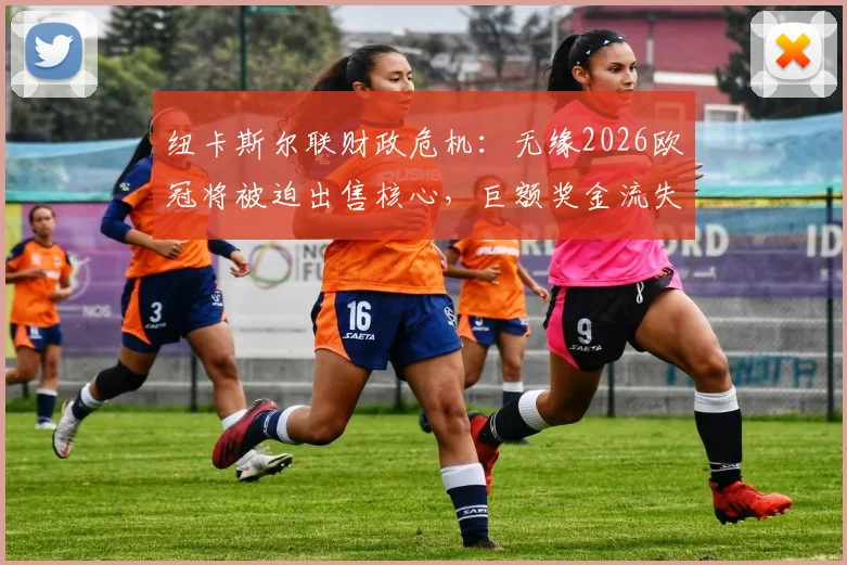 纽卡斯尔联财政危机:无缘2026欧冠将被迫出售核心,巨额奖金流失如何重塑球队未来?