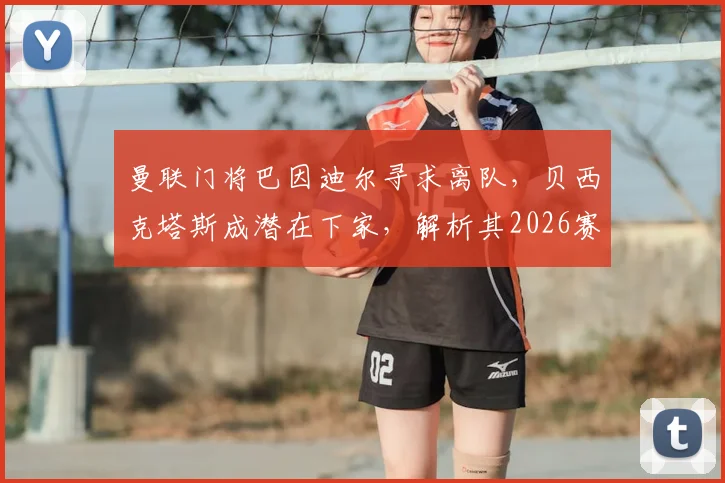 曼联门将巴因迪尔寻求离队，贝西克塔斯成潜在下家，解析其2026赛季在红魔困境