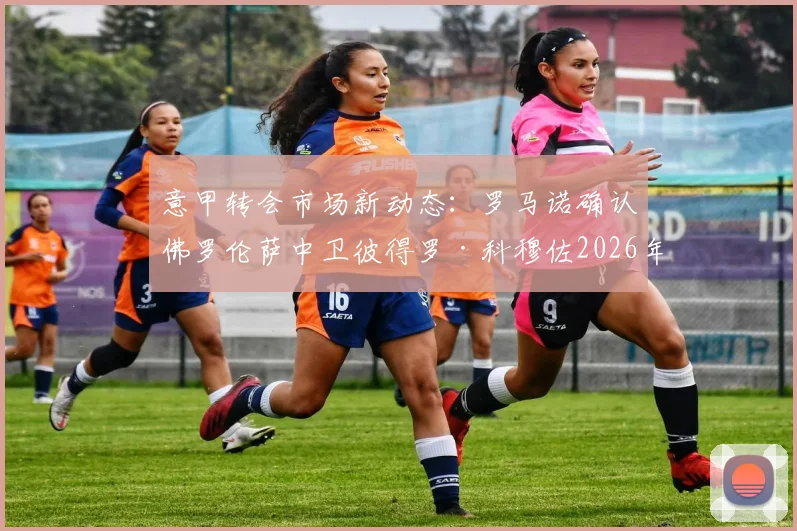意甲转会市场新动态:罗马诺确认佛罗伦萨中卫彼得罗·科穆佐2026年租借加盟都灵,解析都灵后防补强策略