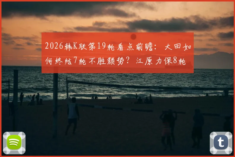 2026韩K联第19轮看点前瞻：大田如何终结7轮不胜颓势？江原力保8轮不败金身，附历史交锋与观赛平台