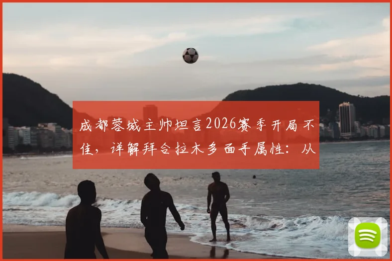 成都蓉城主帅坦言2026赛季开局不佳，详解拜合拉木多面手属性：从中路到两翼的技术适配性与球队战术影响