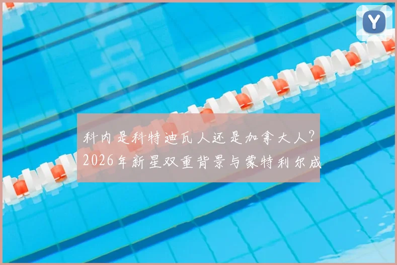 科内是科特迪瓦人还是加拿大人？2026年新星双重背景与蒙特利尔成长之路全科普