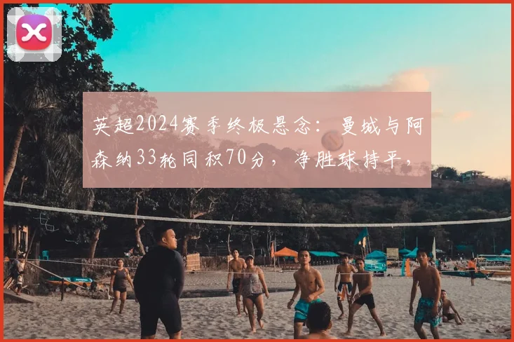 英超2024赛季终极悬念：曼城与阿森纳33轮同积70分，净胜球持平，最后5轮赛程全面解析与冠军预测